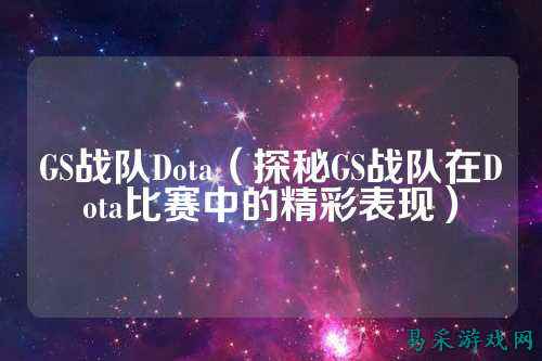 GS战队Dota（探秘GS战队在Dota比赛中的精彩表现）