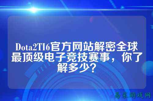Dota2TI6官方网站解密全球最顶级电子竞技赛事,你了解多少?