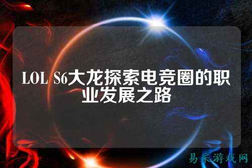 LOL S6大龙探索电竞圈的职业发展之路