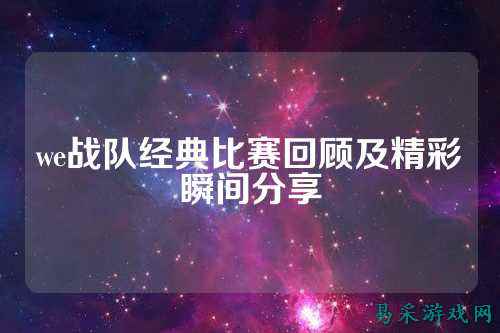 we战队经典比赛回顾及精彩瞬间分享