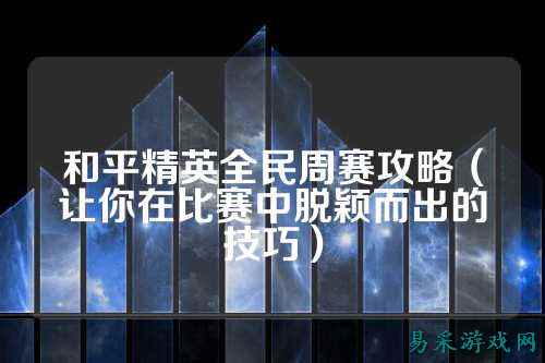 和平精英全民周赛攻略(让你在比赛中脱颖而出的技巧)
