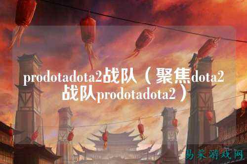prodotadota2战队（聚焦dota2战队prodotadota2）