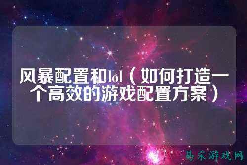 风暴配置和lol(如何打造一个高效的游戏配置方案)