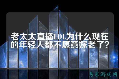 老太太直播LOL为什么现在的年轻人都不愿意嫁老了?