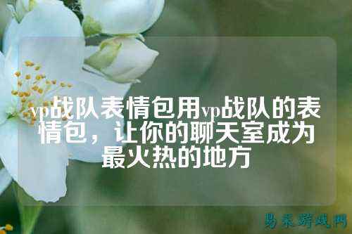vp战队表情包用vp战队的表情包，让你的聊天室成为最火热的地方
