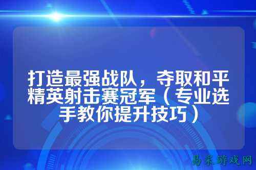 打造最强战队，夺取和平精英射击赛冠军（专业选手教你提升技巧）