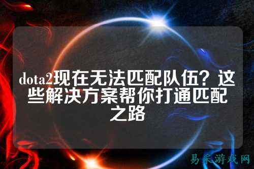 dota2现在无法匹配队伍？这些解决方案帮你打通匹配之路