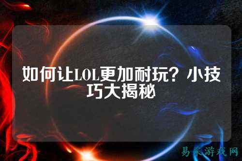 如何让LOL更加耐玩？小技巧大揭秘
