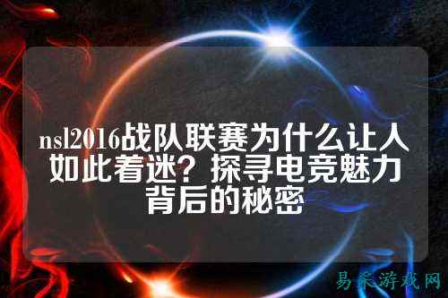 nsl2016战队联赛为什么让人如此着迷？探寻电竞魅力背后的秘密
