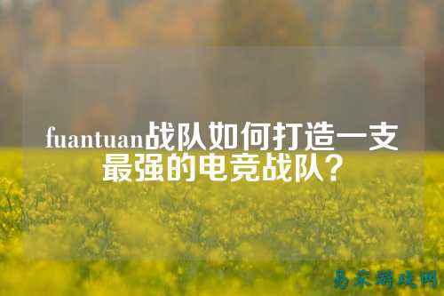 fuantuan战队如何打造一支最强的电竞战队？