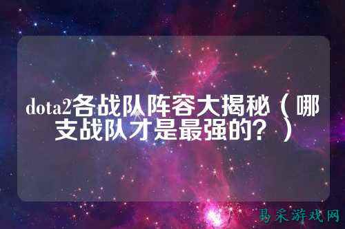 dota2各战队阵容大揭秘（哪支战队才是最强的？）