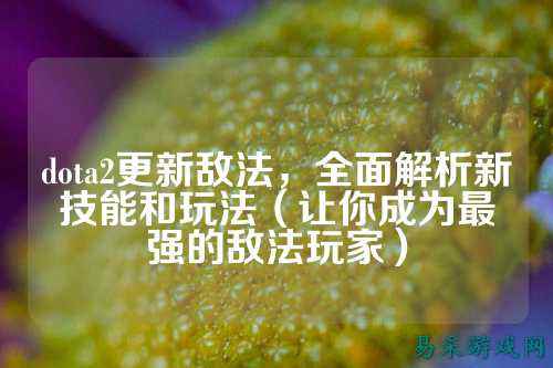 dota2更新敌法，全面解析新技能和玩法（让你成为最强的敌法玩家）