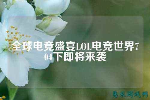 全球电竞盛宴LOL电竞世界704下即将来袭