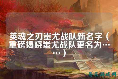 英魂之刃蚩尤战队新名字（重磅揭晓蚩尤战队更名为……）