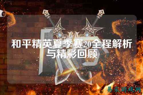 和平精英夏季赛20全程解析与精彩回顾