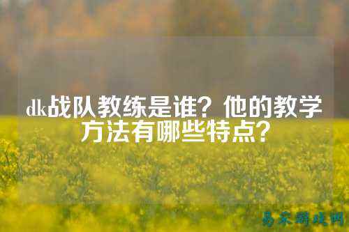 dk战队教练是谁？他的教学方法有哪些特点？