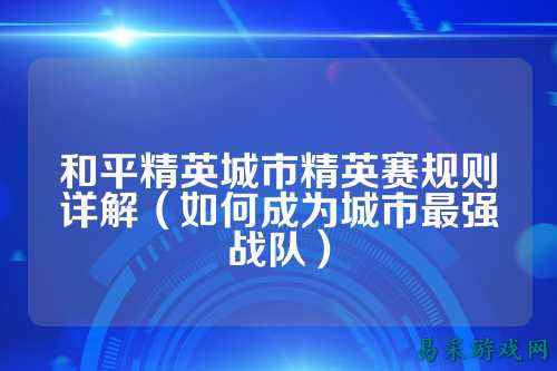 和平精英城市精英赛规则详解(如何成为城市最强战队)