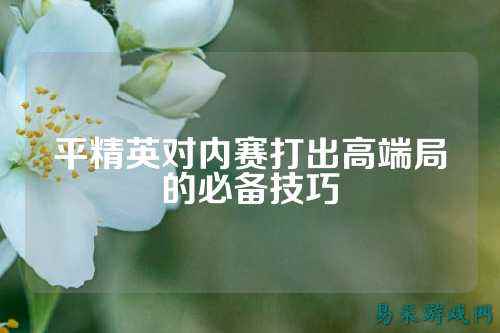 平精英对内赛打出高端局的必备技巧