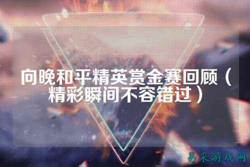 向晚和平精英赏金赛回顾（精彩瞬间不容错过）