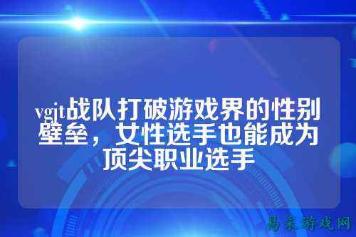 vgjt战队打破游戏界的性别壁垒，女性选手也能成为顶尖职业选手