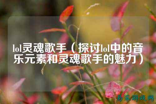 lol灵魂歌手（探讨lol中的音乐元素和灵魂歌手的魅力）