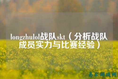 longzhulol战队skt（分析战队成员实力与比赛经验）