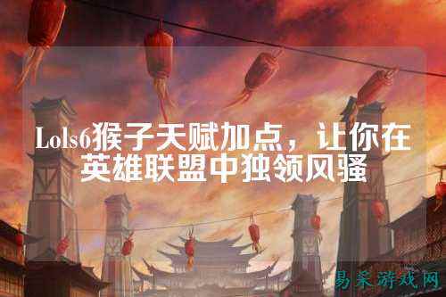 Lols6猴子天赋加点，让你在英雄联盟中独领风骚