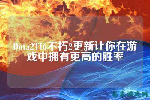 Dota2TI6不朽2更新让你在游戏中拥有更高的胜率