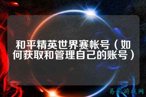 和平精英世界赛帐号（如何获取和管理自己的账号）