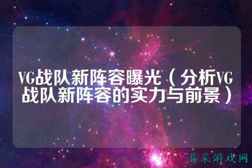 VG战队新阵容曝光（分析VG战队新阵容的实力与前景）