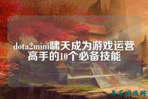 dota2mini啸天成为游戏运营高手的10个必备技能