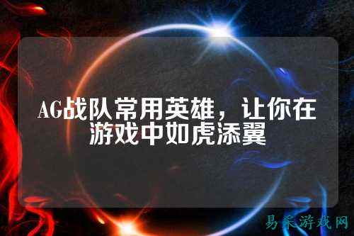 AG战队常用英雄，让你在游戏中如虎添翼