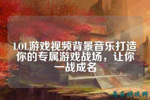 LOL游戏视频背景音乐打造你的专属游戏战场,让你一战成名