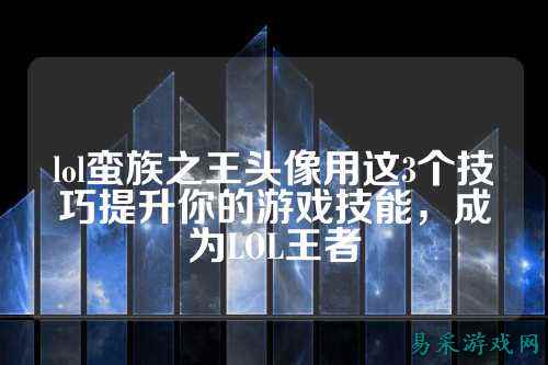 lol蛮族之王头像用这3个技巧提升你的游戏技能,成为LOL王者