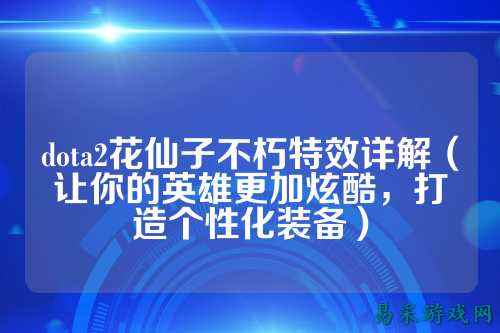dota2花仙子不朽特效详解(让你的英雄更加炫酷,打造个性化装备)