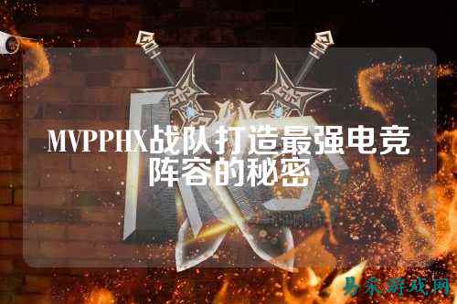 MVPPHX战队打造最强电竞阵容的秘密