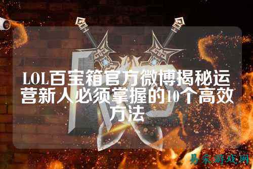 LOL百宝箱官方微博揭秘运营新人必须掌握的10个高效方法