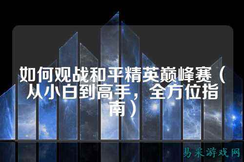 如何观战和平精英巅峰赛(从小白到高手,全方位指南)