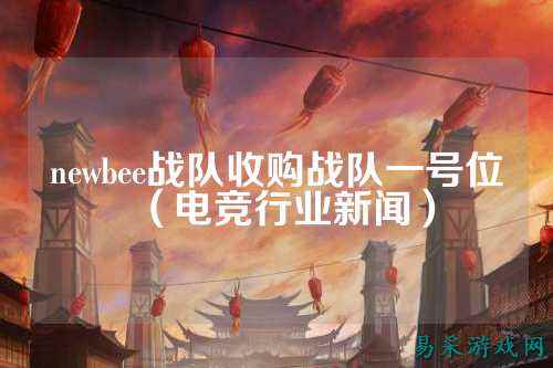 newbee战队收购战队一号位（电竞行业新闻）