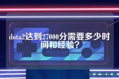 dota2达到27000分需要多少时间和经验?