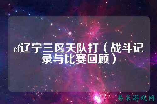 cf辽宁三区天队打(战斗记录与比赛回顾)
