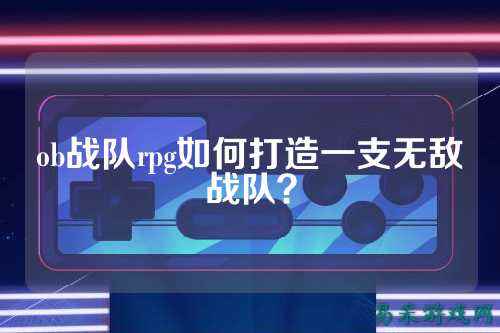 ob战队rpg如何打造一支无敌战队？