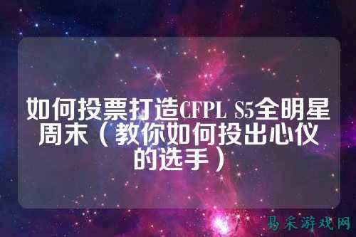 如何投票打造CFPL S5全明星周末（教你如何投出心仪的选手）