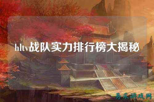 hltv战队实力排行榜大揭秘