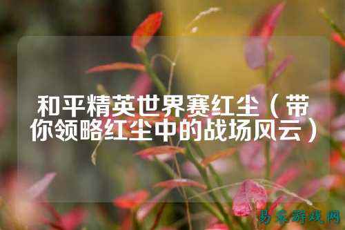 和平精英世界赛红尘（带你领略红尘中的战场风云）