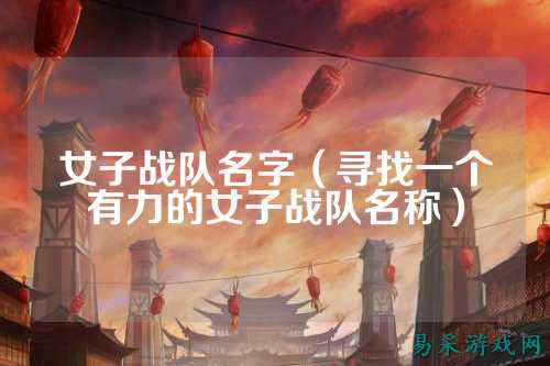 女子战队名字（寻找一个有力的女子战队名称）
