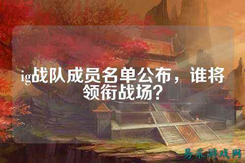 ig战队成员名单公布，谁将领衔战场？
