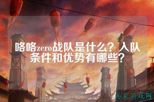 咯咯zero战队是什么？入队条件和优势有哪些？