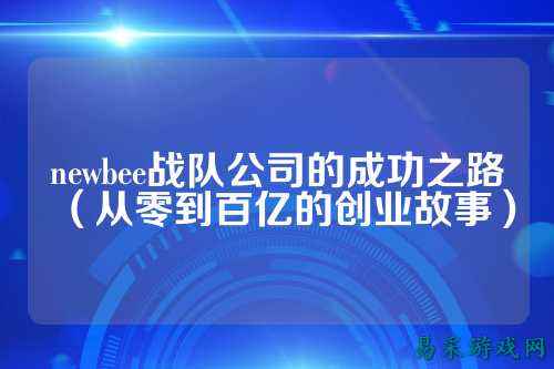 newbee战队公司的成功之路（从零到百亿的创业故事）