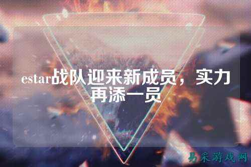 estar战队迎来新成员，实力再添一员